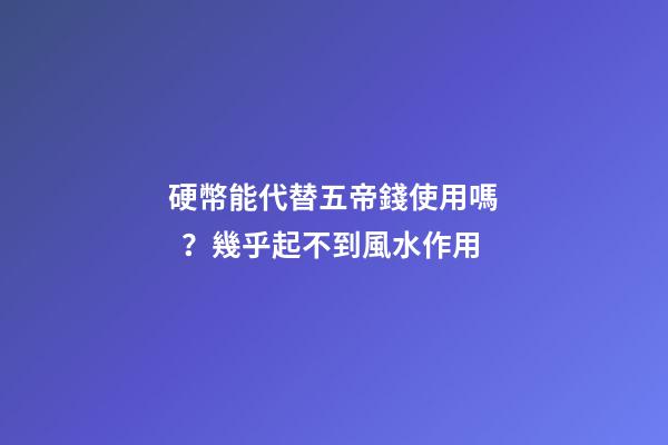 硬幣能代替五帝錢使用嗎？幾乎起不到風水作用